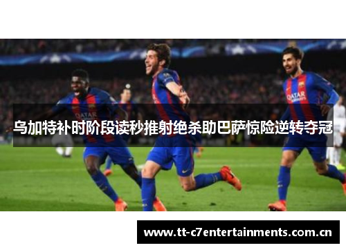乌加特补时阶段读秒推射绝杀助巴萨惊险逆转夺冠 乌加特补时阶段读秒推射绝杀助巴萨惊险逆转夺冠