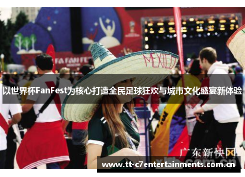 以世界杯FanFest为核心打造全民足球狂欢与城市文化盛宴新体验 以世界杯FanFest为核心打造全民足球狂欢与城市文化盛宴新体验