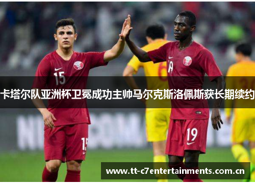 卡塔尔队亚洲杯卫冕成功主帅马尔克斯洛佩斯获长期续约 卡塔尔队亚洲杯卫冕成功主帅马尔克斯洛佩斯获长期续约