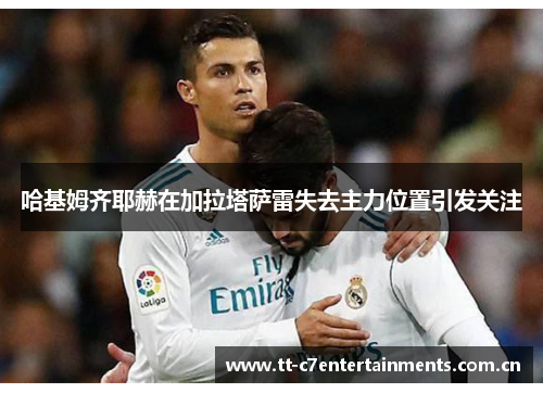 哈基姆齐耶赫在加拉塔萨雷失去主力位置引发关注