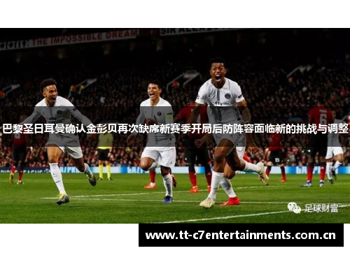 巴黎圣日耳曼确认金彭贝再次缺席新赛季开局后防阵容面临新的挑战与调整 巴黎圣日耳曼确认金彭贝再次缺席新赛季开局后防阵容面临新的挑战与调整
