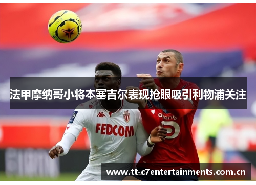 法甲摩纳哥小将本塞吉尔表现抢眼吸引利物浦关注 法甲摩纳哥小将本塞吉尔表现抢眼吸引利物浦关注